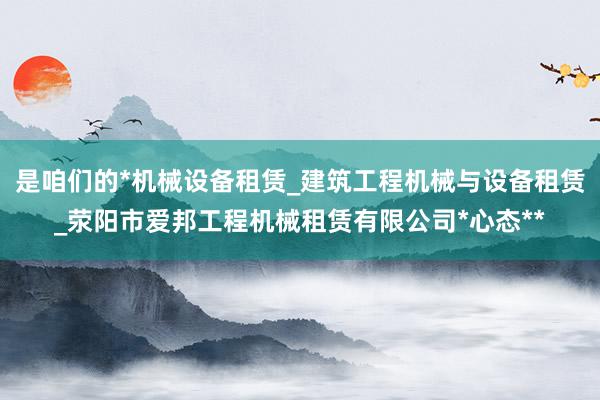 是咱们的*机械设备租赁_建筑工程机械与设备租赁_荥阳市爱邦工程机械租赁有限公司*心态**