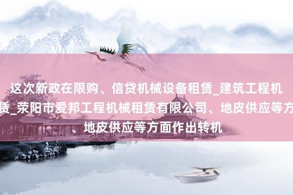 这次新政在限购、信贷机械设备租赁_建筑工程机械与设备租赁_荥阳市爱邦工程机械租赁有限公司、地皮供应等方面作出转机