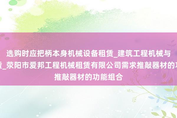 选购时应把柄本身机械设备租赁_建筑工程机械与设备租赁_荥阳市爱邦工程机械租赁有限公司需求推敲器材的功能组合