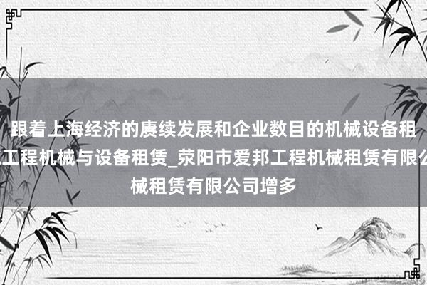 跟着上海经济的赓续发展和企业数目的机械设备租赁_建筑工程机械与设备租赁_荥阳市爱邦工程机械租赁有限公司增多