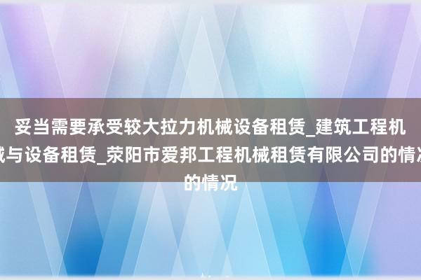 妥当需要承受较大拉力机械设备租赁_建筑工程机械与设备租赁_荥阳市爱邦工程机械租赁有限公司的情况