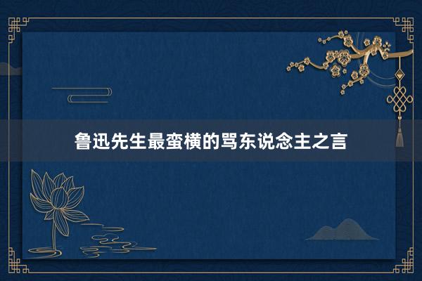 鲁迅先生最蛮横的骂东说念主之言
