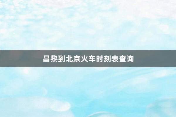 昌黎到北京火车时刻表查询