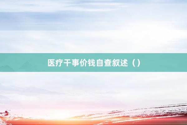 医疗干事价钱自查叙述()